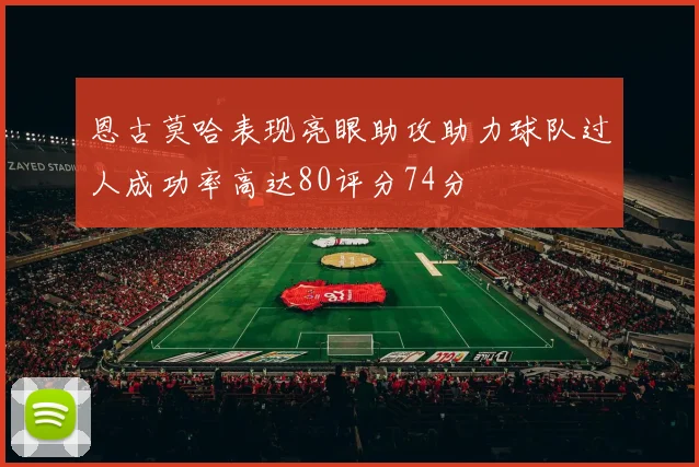 恩古莫哈表现亮眼助攻助力球队过人成功率高达80评分74分