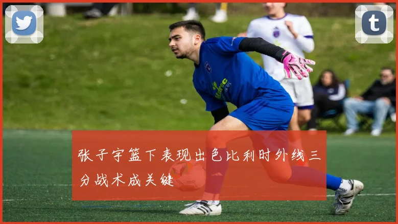 张子宇篮下表现出色比利时外线三分战术成关键