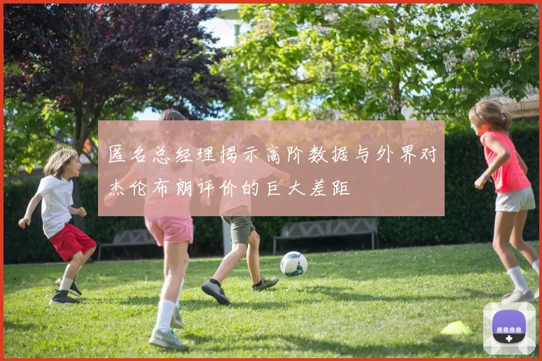 匿名总经理揭示高阶数据与外界对杰伦布朗评价的巨大差距
