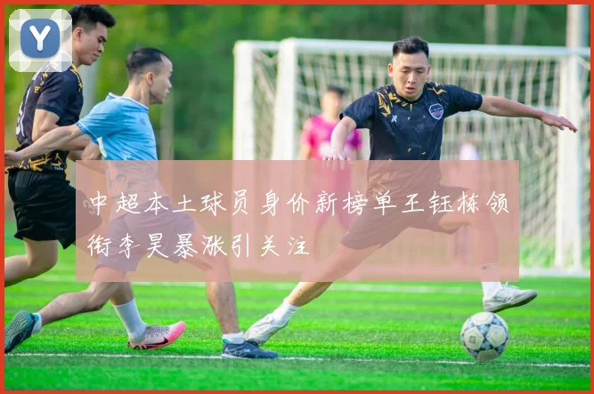 中超本土球员身价新榜单王钰栋领衔李昊暴涨引关注