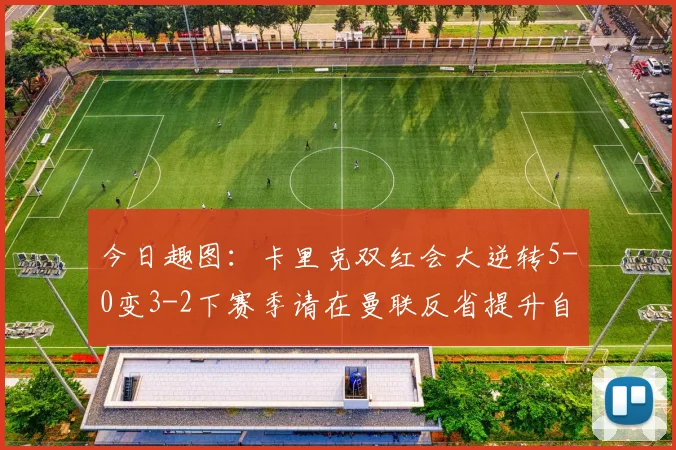 今日趣图：卡里克双红会大逆转5-0变3-2下赛季请在曼联反省提升自己