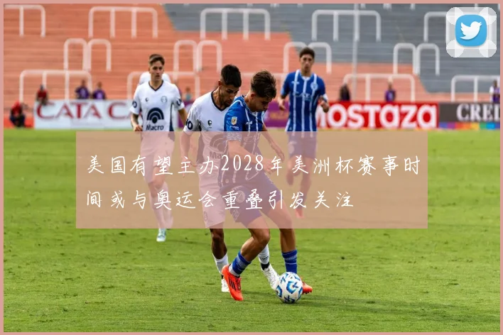 美国有望主办2028年美洲杯赛事时间或与奥运会重叠引发关注