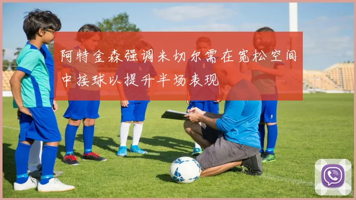 阿特金森强调米切尔需在宽松空间中接球以提升半场表现