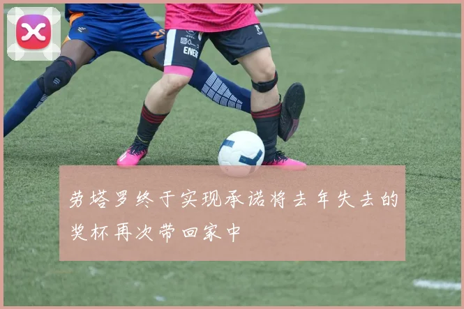 劳塔罗终于实现承诺将去年失去的奖杯再次带回家中