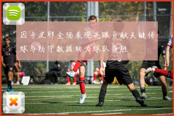 因卡皮耶全场表现亮眼贡献关键传球与防守数据助力球队争胜