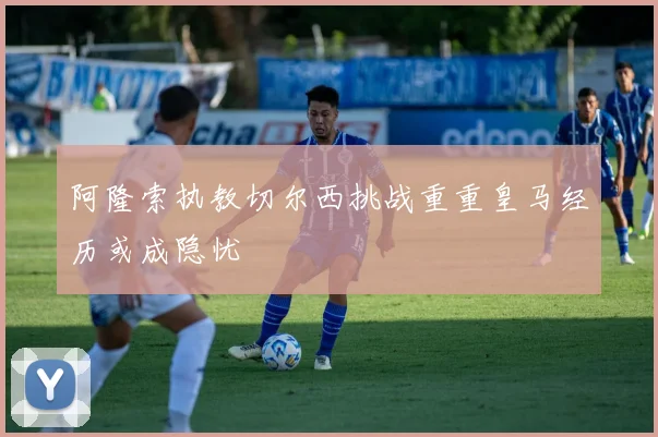 阿隆索执教切尔西挑战重重皇马经历或成隐忧