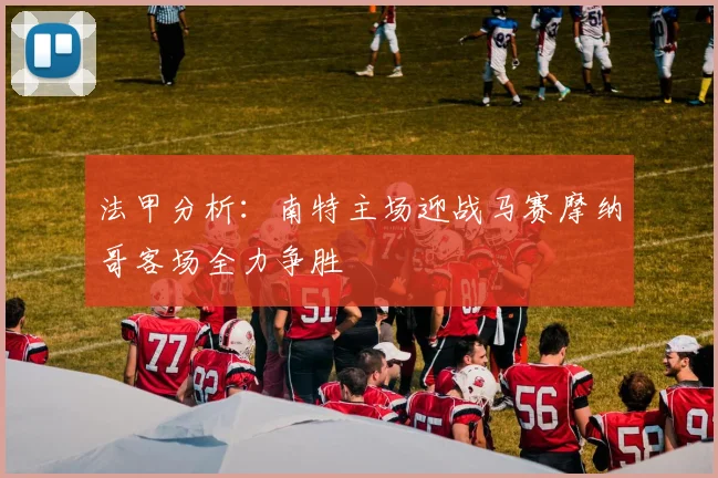 法甲分析：南特主场迎战马赛摩纳哥客场全力争胜