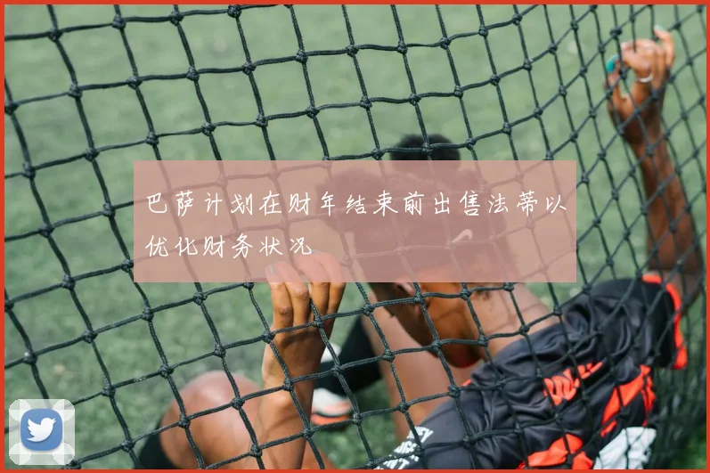 巴萨计划在财年结束前出售法蒂以优化财务状况