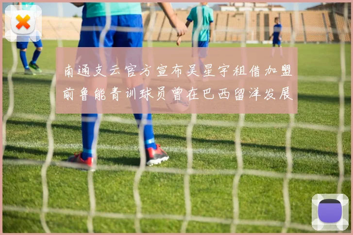南通支云官方宣布吴星宇租借加盟前鲁能青训球员曾在巴西留洋发展