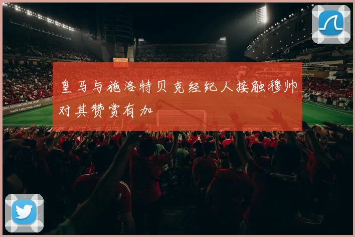 皇马与施洛特贝克经纪人接触穆帅对其赞赏有加