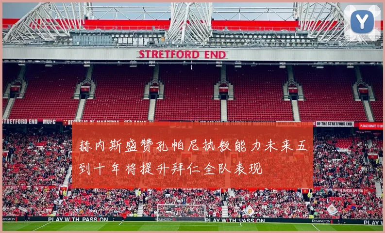 赫内斯盛赞孔帕尼执教能力未来五到十年将提升拜仁全队表现