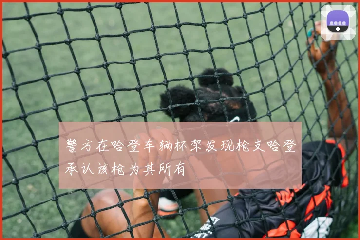 警方在哈登车辆杯架发现枪支哈登承认该枪为其所有