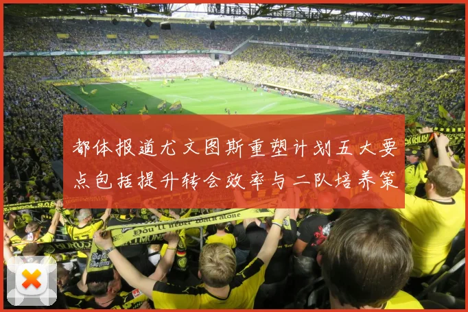 都体报道尤文图斯重塑计划五大要点包括提升转会效率与二队培养策略