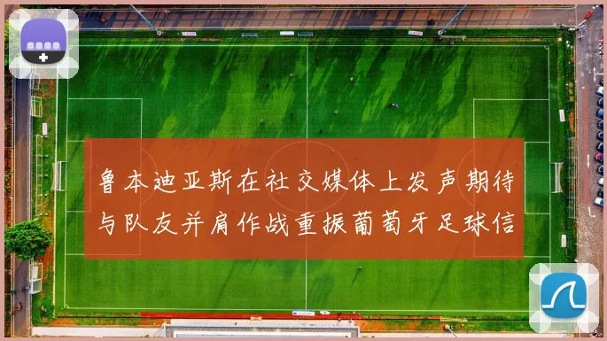 鲁本迪亚斯在社交媒体上发声期待与队友并肩作战重振葡萄牙足球信心