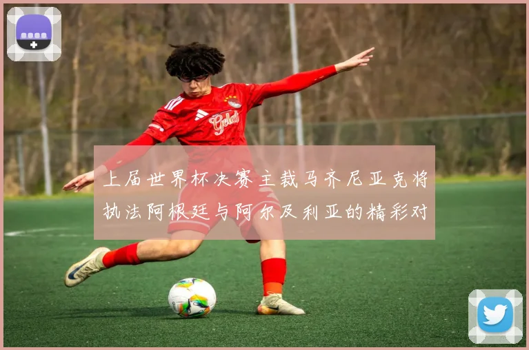 上届世界杯决赛主裁马齐尼亚克将执法阿根廷与阿尔及利亚的精彩对决