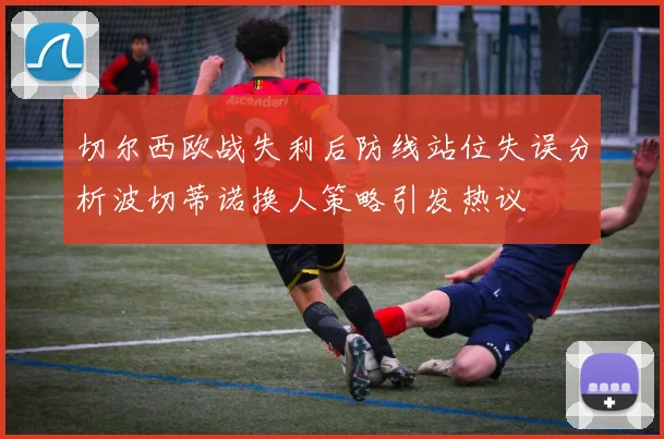 切尔西欧战失利后防线站位失误分析波切蒂诺换人策略引发热议
