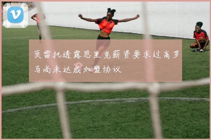 莫雷托透露恩里克薪资要求过高罗马尚未达成加盟协议
