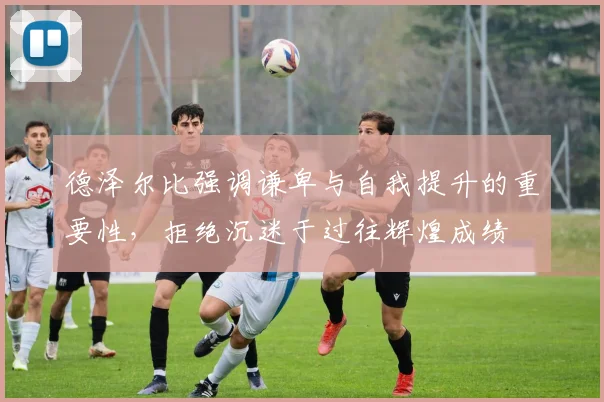 德泽尔比强调谦卑与自我提升的重要性，拒绝沉迷于过往辉煌成绩