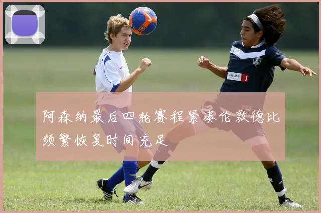 阿森纳最后四轮赛程紧凑伦敦德比频繁恢复时间充足