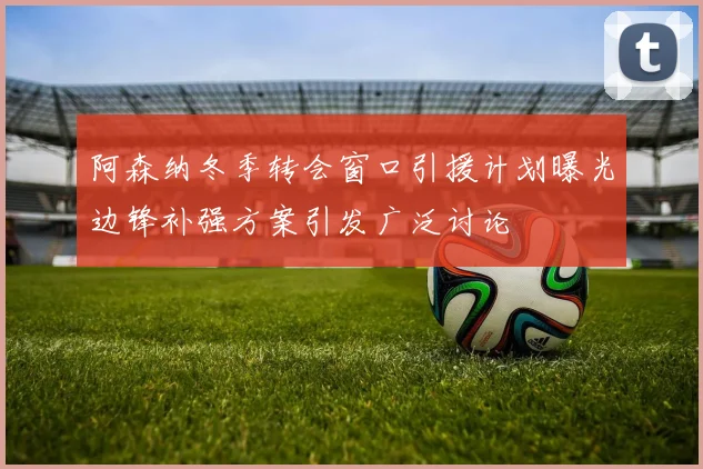 阿森纳冬季转会窗口引援计划曝光边锋补强方案引发广泛讨论