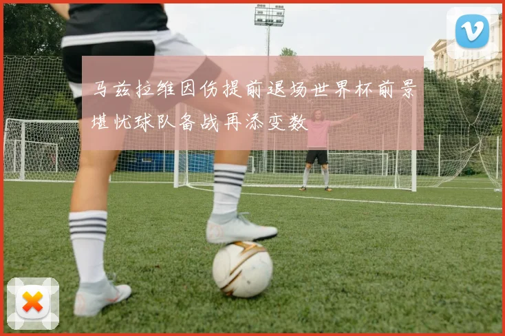 马兹拉维因伤提前退场世界杯前景堪忧球队备战再添变数