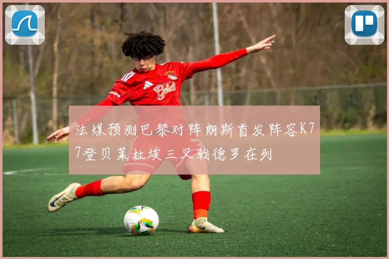 法媒预测巴黎对阵朗斯首发阵容K77登贝莱杜埃三叉戟德罗在列