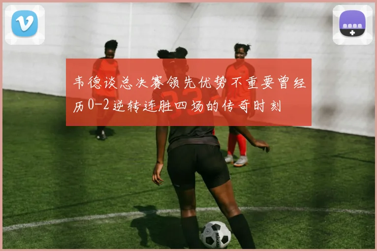 韦德谈总决赛领先优势不重要曾经历0-2逆转连胜四场的传奇时刻