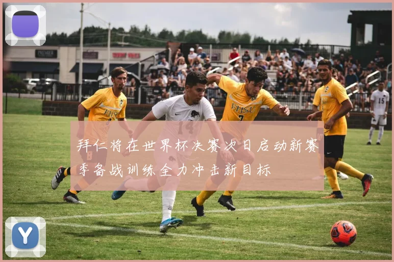 拜仁将在世界杯决赛次日启动新赛季备战训练全力冲击新目标