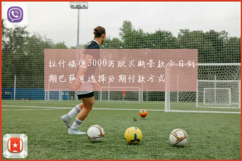 拉什福德3000万欧买断条款今日到期巴萨可选择分期付款方式