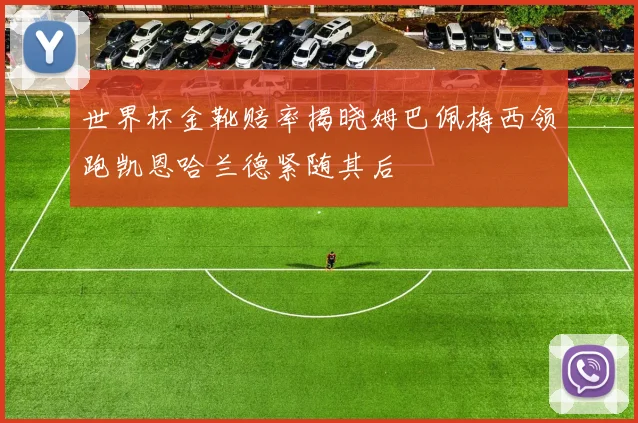 世界杯金靴赔率揭晓姆巴佩梅西领跑凯恩哈兰德紧随其后