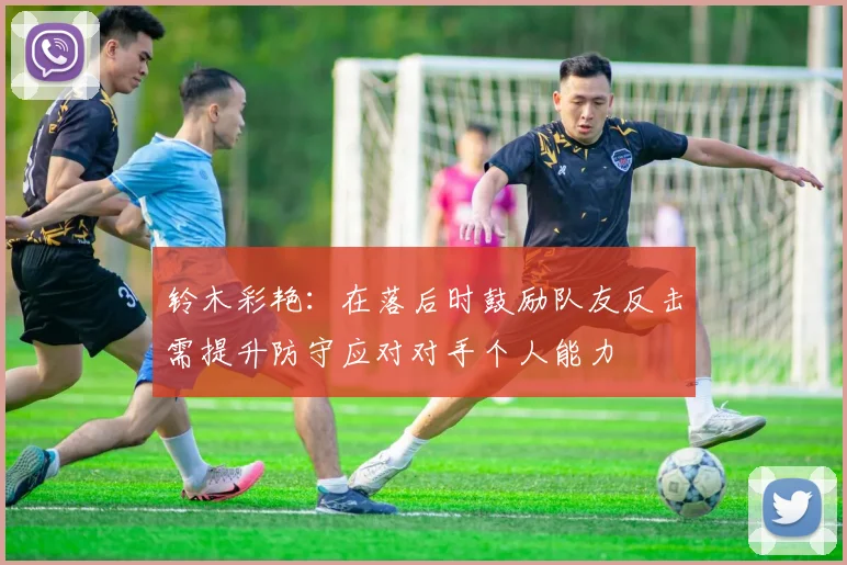 铃木彩艳：在落后时鼓励队友反击需提升防守应对对手个人能力
