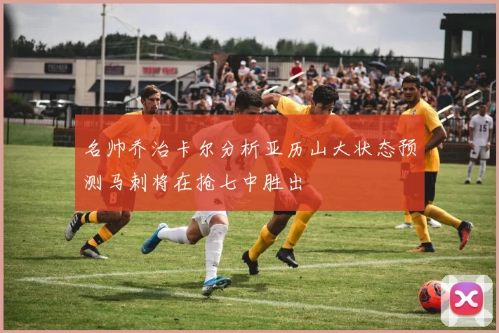 名帅乔治卡尔分析亚历山大状态预测马刺将在抢七中胜出