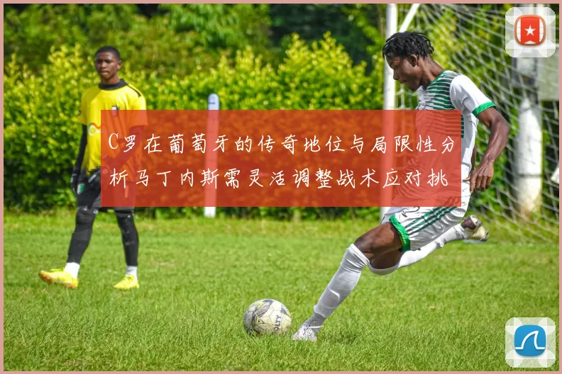 C罗在葡萄牙的传奇地位与局限性分析马丁内斯需灵活调整战术应对挑战
