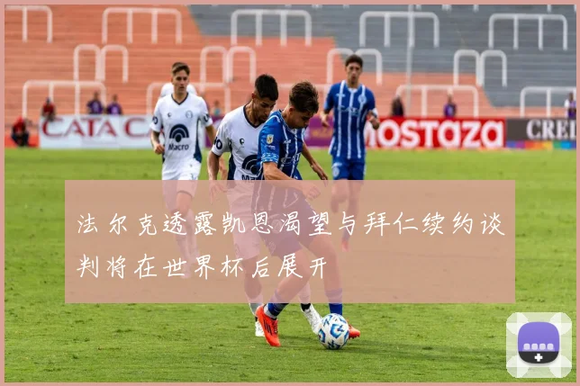 法尔克透露凯恩渴望与拜仁续约谈判将在世界杯后展开