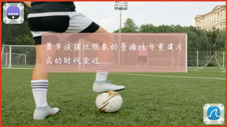 萧华谈摆烂现象的普遍性与重建方式的时代变迁