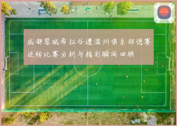 成都蓉城希拉谷遭温州俱乐部德赛逆转比赛分析与精彩瞬间回顾