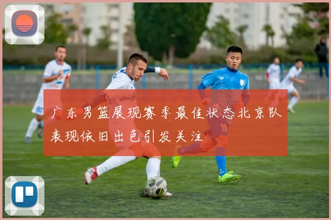 广东男篮展现赛季最佳状态北京队表现依旧出色引发关注