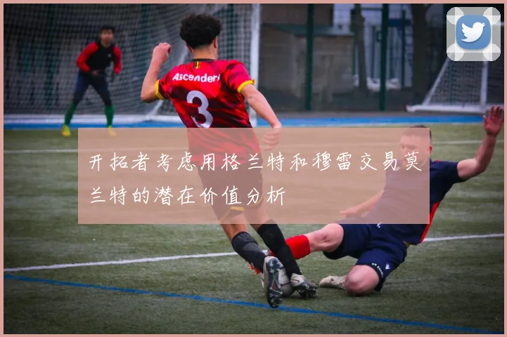 开拓者考虑用格兰特和穆雷交易莫兰特的潜在价值分析